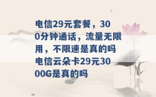 电信29元套餐，300分钟通话，流量无限用，不限速是真的吗 电信云朵卡29元3000G是真的吗 