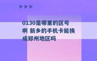 0130是哪里的区号啊 新乡的手机卡能换成郑州地区吗 