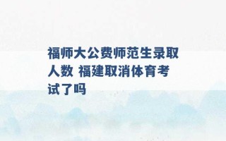 福师大公费师范生录取人数 福建取消体育考试了吗 