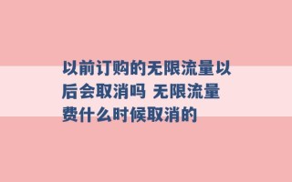 以前订购的无限流量以后会取消吗 无限流量费什么时候取消的 