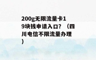 200g无限流量卡19块钱申请入口？（四川电信不限流量办理 ）