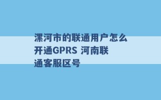 漯河市的联通用户怎么开通GPRS 河南联通客服区号 