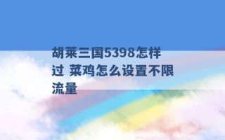 胡莱三国5398怎样过 菜鸡怎么设置不限流量 