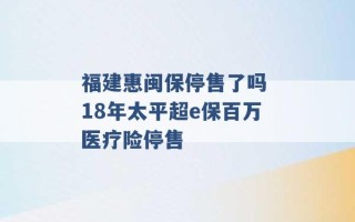 福建惠闽保停售了吗 18年太平超e保百万医疗险停售 