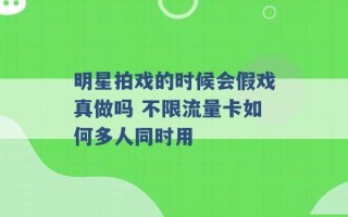 明星拍戏的时候会假戏真做吗 不限流量卡如何多人同时用 