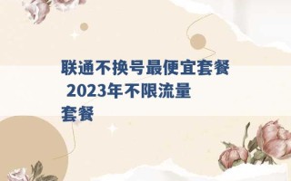 联通不换号最便宜套餐 2023年不限流量套餐 