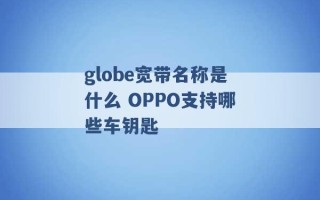 globe宽带名称是什么 OPPO支持哪些车钥匙 