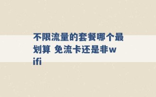 不限流量的套餐哪个最划算 免流卡还是非wifi 