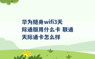 华为随身wifi3天际通版用什么卡 联通天际通卡怎么样 