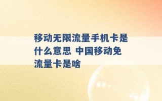 移动无限流量手机卡是什么意思 中国移动免流量卡是啥 