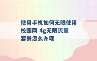 使用手机如何无限使用校园网 4g无限流量套餐怎么办理 