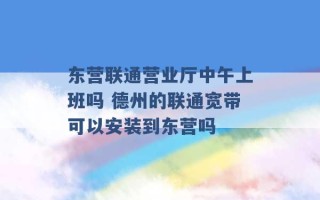 东营联通营业厅中午上班吗 德州的联通宽带可以安装到东营吗 