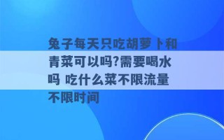 兔子每天只吃胡萝卜和青菜可以吗?需要喝水吗 吃什么菜不限流量不限时间 