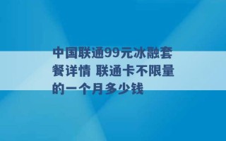 中国联通99元冰融套餐详情 联通卡不限量的一个月多少钱 