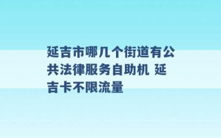 延吉市哪几个街道有公共法律服务自助机 延吉卡不限流量 