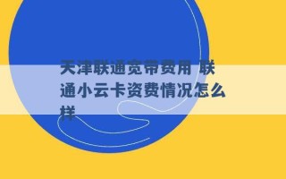 天津联通宽带费用 联通小云卡资费情况怎么样 