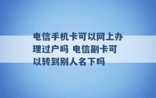 电信手机卡可以网上办理过户吗 电信副卡可以转到别人名下吗 