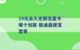 19元永久无限流量卡哪个划算 联通最便宜套餐 