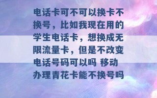 电话卡可不可以换卡不换号，比如我现在用的学生电话卡，想换成无限流量卡，但是不改变电话号码可以吗 移动办理青花卡能不换号吗 