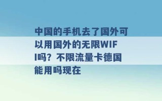 中国的手机去了国外可以用国外的无限WIFI吗？不限流量卡德国能用吗现在 