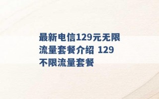 最新电信129元无限流量套餐介绍 129不限流量套餐 