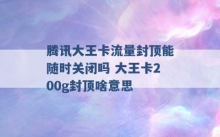 腾讯大王卡流量封顶能随时关闭吗 大王卡200g封顶啥意思 