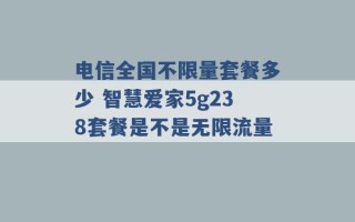 电信全国不限量套餐多少 智慧爱家5g238套餐是不是无限流量 