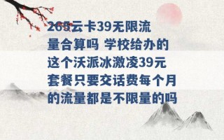 265云卡39无限流量合算吗 学校给办的这个沃派冰激凌39元套餐只要交话费每个月的流量都是不限量的吗 