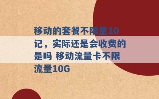 移动的套餐不限量10记，实际还是会收费的是吗 移动流量卡不限流量10G 