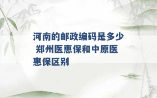 河南的邮政编码是多少 郑州医惠保和中原医惠保区别 