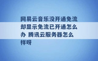 网易云音乐没开通免流却显示免流已开通怎么办 腾讯云服务器怎么样呀 