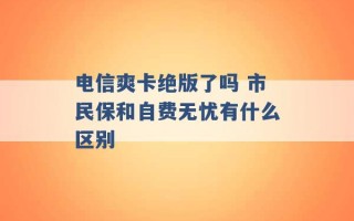 电信爽卡绝版了吗 市民保和自费无忧有什么区别 