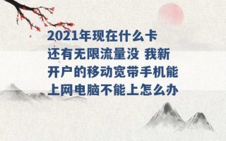 2021年现在什么卡还有无限流量没 我新开户的移动宽带手机能上网电脑不能上怎么办 