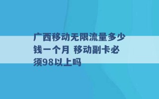 广西移动无限流量多少钱一个月 移动副卡必须98以上吗 