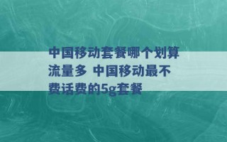 中国移动套餐哪个划算流量多 中国移动最不费话费的5g套餐 