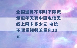 全国通用不限时不限流量包年天翼中国电信无线上网卡多少元 电信不限量视频流量包19元 