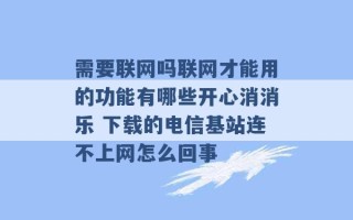 需要联网吗联网才能用的功能有哪些开心消消乐 下载的电信基站连不上网怎么回事 