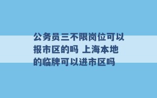 公务员三不限岗位可以报市区的吗 上海本地的临牌可以进市区吗 