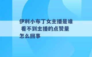 伊利小布丁女主播是谁 看不到主播的点赞量怎么回事 