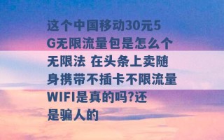 这个中国移动30元5G无限流量包是怎么个无限法 在头条上卖随身携带不插卡不限流量WIFI是真的吗?还是骗人的 