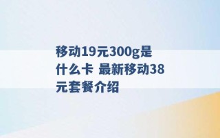 移动19元300g是什么卡 最新移动38元套餐介绍 