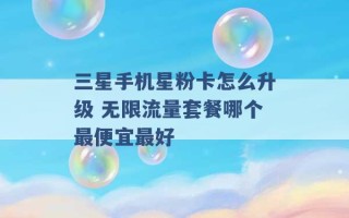 三星手机星粉卡怎么升级 无限流量套餐哪个最便宜最好 