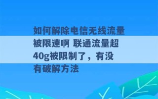 如何解除电信无线流量被限速啊 联通流量超40g被限制了，有没有破解方法 