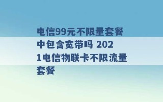 电信99元不限量套餐中包含宽带吗 2021电信物联卡不限流量套餐 