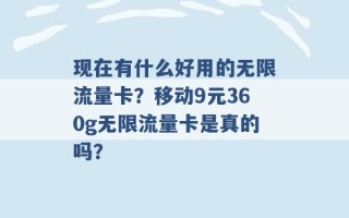 现在有什么好用的无限流量卡？移动9元360g无限流量卡是真的吗？ 