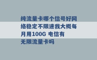 纯流量卡哪个信号好网络稳定不限速我大概每月用100G 电信有无限流量卡吗 