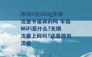 移动9元360g无限流量卡是真的吗 车载WiFi是什么?无限流量上网吗?还是得包流量 