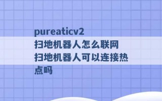 pureaticv2扫地机器人怎么联网 扫地机器人可以连接热点吗 