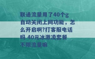 联通流量用了40个g自动关闭上网功能，怎么开启啊?打客服电话吗 40元冰激凌套餐不限流量嘛 