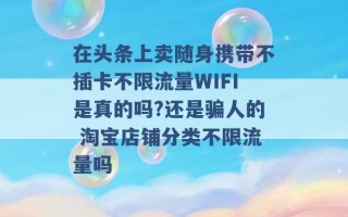 在头条上卖随身携带不插卡不限流量WIFI是真的吗?还是骗人的 淘宝店铺分类不限流量吗 